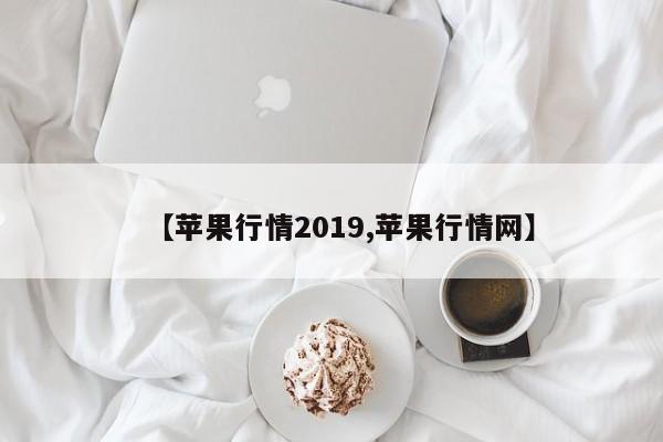 【苹果行情2019,苹果行情网】