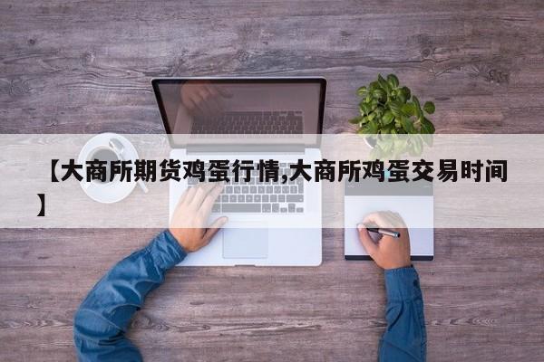 【大商所期货鸡蛋行情,大商所鸡蛋交易时间】
