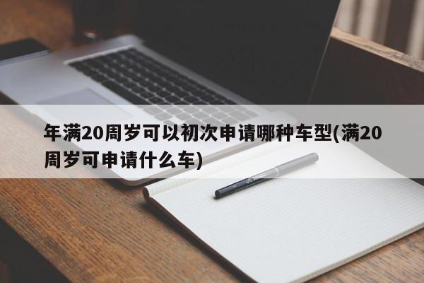 年满20周岁可以初次申请哪种车型(满20周岁可申请什么车)