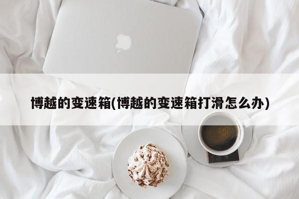 博越的变速箱(博越的变速箱打滑怎么办)