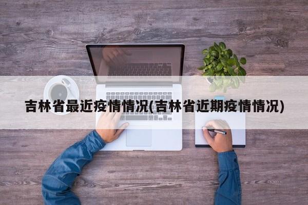 吉林省最近疫情情况(吉林省近期疫情情况)