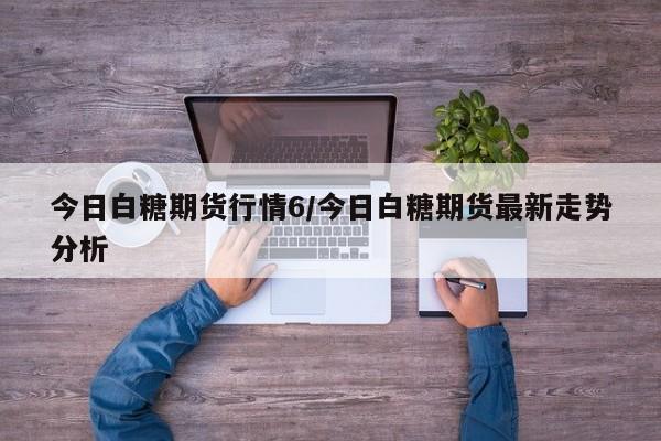 今日白糖期货行情6/今日白糖期货最新走势分析
