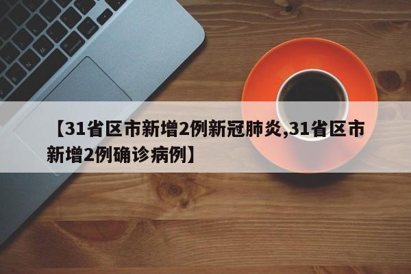 【31省区市新增2例新冠肺炎,31省区市新增2例确诊病例】