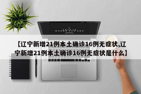【辽宁新增21例本土确诊16例无症状,辽宁新增21例本土确诊16例无症状是什么】