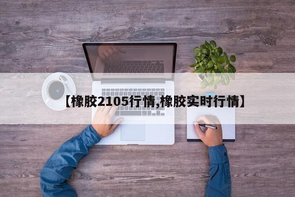 【橡胶2105行情,橡胶实时行情】