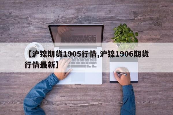 【沪镍期货1905行情,沪镍1906期货行情最新】
