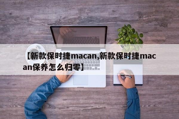 【新款保时捷macan,新款保时捷macan保养怎么归零】