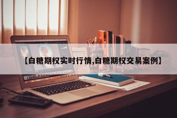 【白糖期权实时行情,白糖期权交易案例】
