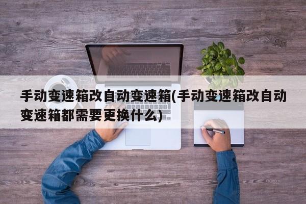 手动变速箱改自动变速箱(手动变速箱改自动变速箱都需要更换什么)