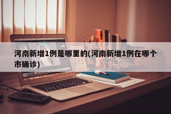 河南新增1例是哪里的(河南新增1例在哪个市确诊)