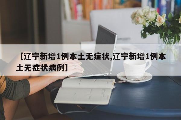 【辽宁新增1例本土无症状,辽宁新增1例本土无症状病例】