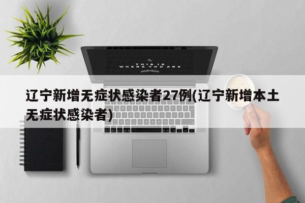 辽宁新增无症状感染者27例(辽宁新增本土无症状感染者)