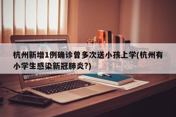 杭州新增1例确诊曾多次送小孩上学(杭州有小学生感染新冠肺炎?)
