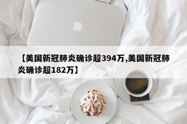【美国新冠肺炎确诊超394万,美国新冠肺炎确诊超182万】