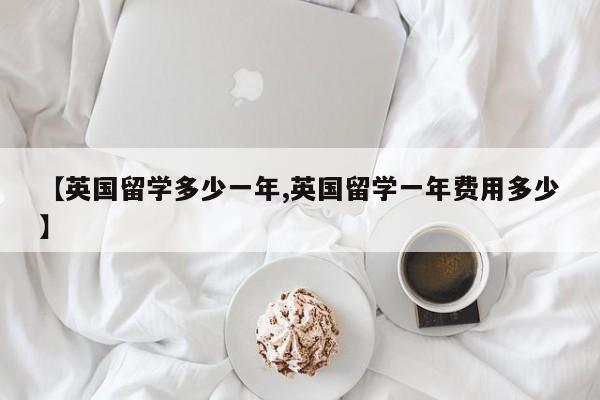 【英国留学多少一年,英国留学一年费用多少】