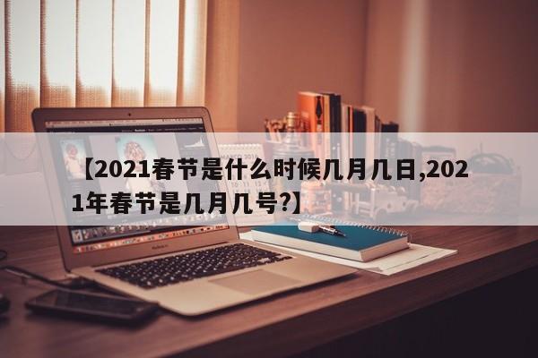 【2021春节是什么时候几月几日,2021年春节是几月几号?】