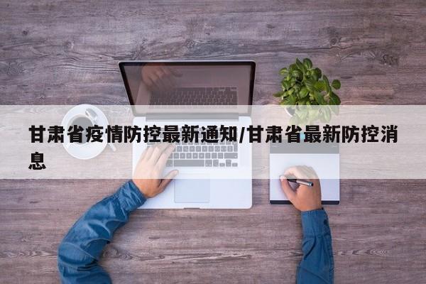 甘肃省疫情防控最新通知/甘肃省最新防控消息