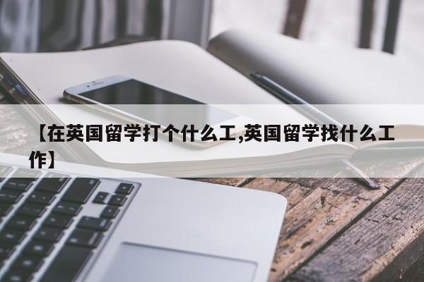 【在英国留学打个什么工,英国留学找什么工作】