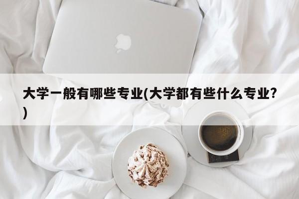 大学一般有哪些专业(大学都有些什么专业?)