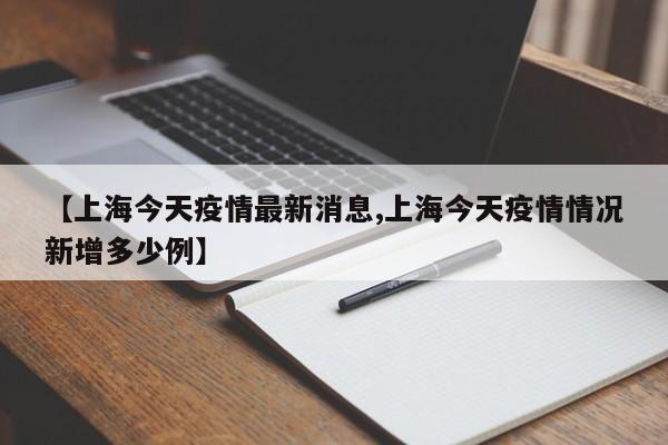 【上海今天疫情最新消息,上海今天疫情情况新增多少例】