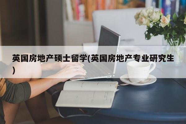 英国房地产硕士留学(英国房地产专业研究生)