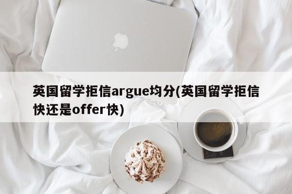 英国留学拒信argue均分(英国留学拒信快还是offer快)