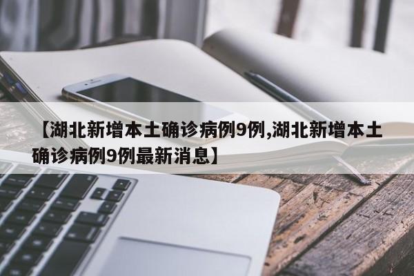 【湖北新增本土确诊病例9例,湖北新增本土确诊病例9例最新消息】