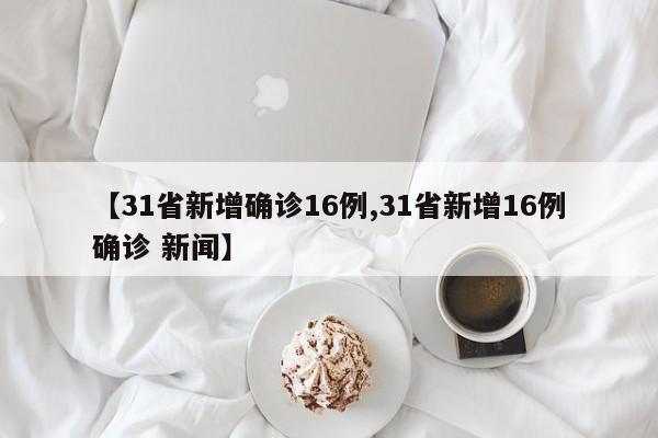 【31省新增确诊16例,31省新增16例确诊 新闻】