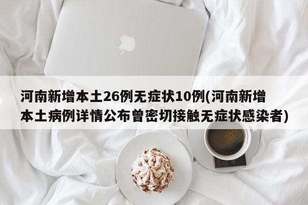 河南新增本土26例无症状10例(河南新增本土病例详情公布曾密切接触无症状感染者)