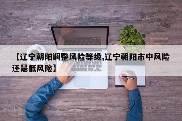 【辽宁朝阳调整风险等级,辽宁朝阳市中风险还是低风险】