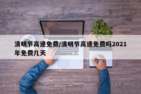 清明节高速免费/清明节高速免费吗2021年免费几天