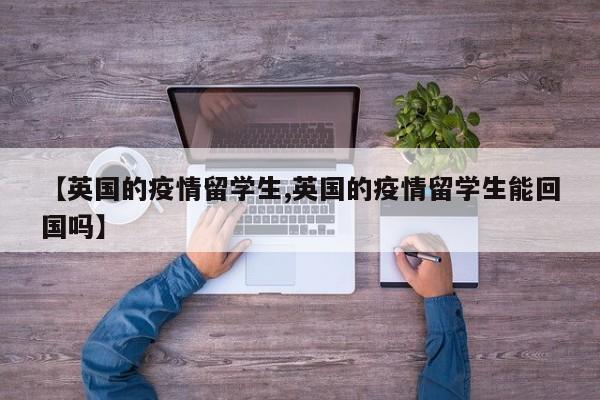 【英国的疫情留学生,英国的疫情留学生能回国吗】