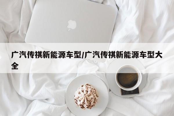 广汽传祺新能源车型/广汽传祺新能源车型大全