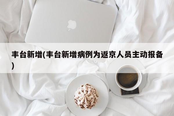 丰台新增(丰台新增病例为返京人员主动报备)