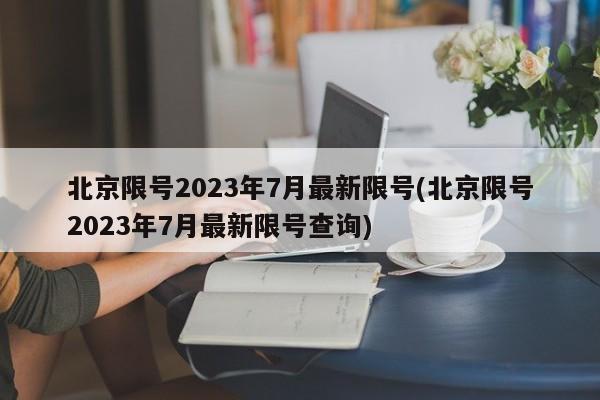 北京限号2023年7月最新限号(北京限号2023年7月最新限号查询)