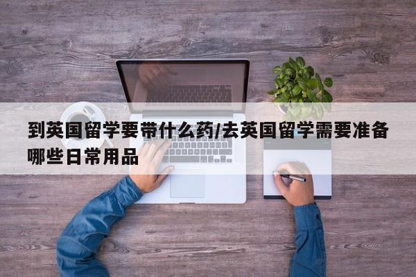 到英国留学要带什么药/去英国留学需要准备哪些日常用品