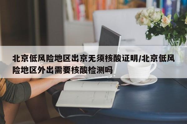 北京低风险地区出京无须核酸证明/北京低风险地区外出需要核酸检测吗