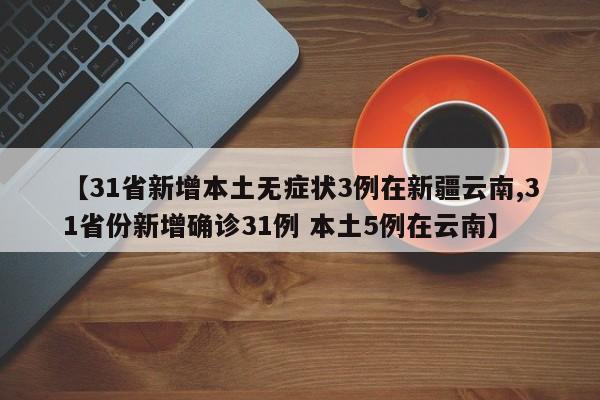 【31省新增本土无症状3例在新疆云南,31省份新增确诊31例 本土5例在云南】