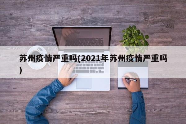 苏州疫情严重吗(2021年苏州疫情严重吗)