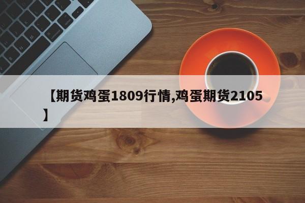 【期货鸡蛋1809行情,鸡蛋期货2105】