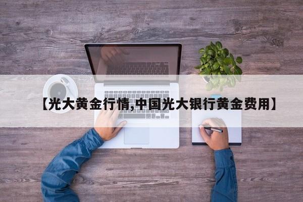 【光大黄金行情,中国光大银行黄金费用】
