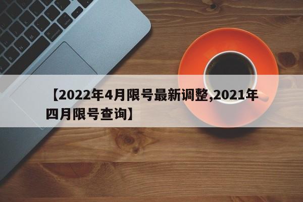 【2022年4月限号最新调整,2021年四月限号查询】
