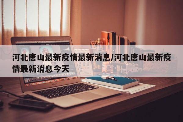 河北唐山最新疫情最新消息/河北唐山最新疫情最新消息今天