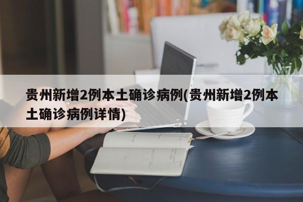 贵州新增2例本土确诊病例(贵州新增2例本土确诊病例详情)