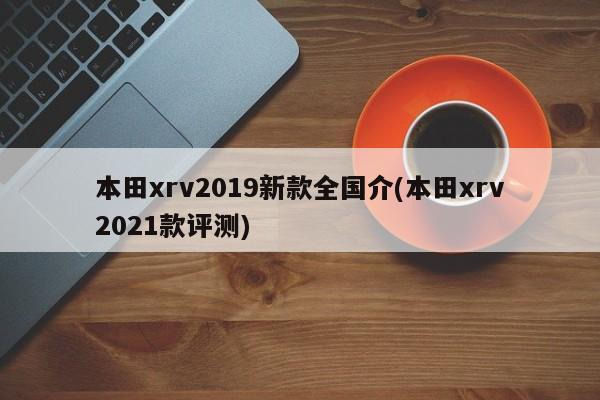 本田xrv2019新款全国介(本田xrv2021款评测)
