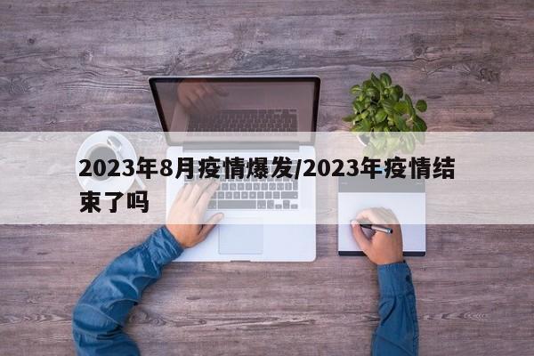 2023年8月疫情爆发/2023年疫情结束了吗