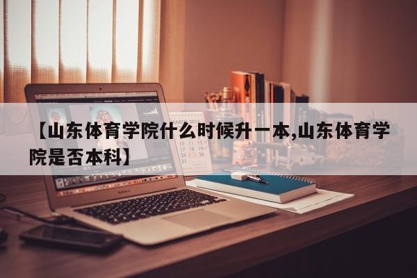 【山东体育学院什么时候升一本,山东体育学院是否本科】