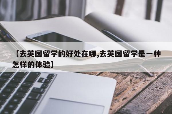 【去英国留学的好处在哪,去英国留学是一种怎样的体验】