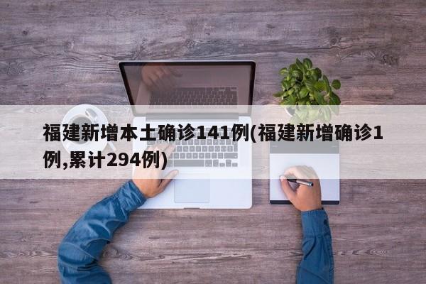 福建新增本土确诊141例(福建新增确诊1例,累计294例)