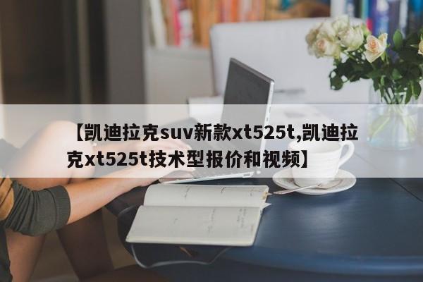 【凯迪拉克suv新款xt525t,凯迪拉克xt525t技术型报价和视频】